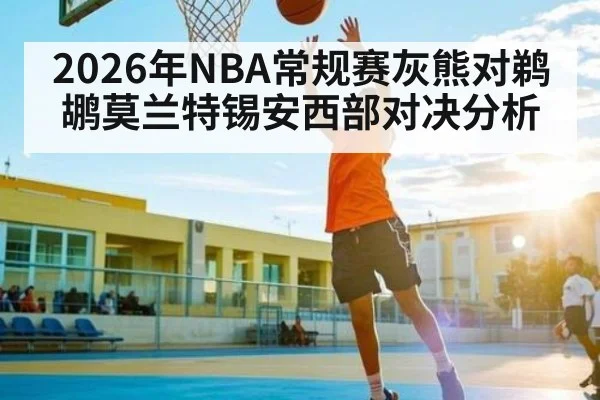 2026年NBA常规赛灰熊对鹈鹕莫兰特锡安西部对决分析 - douyu
