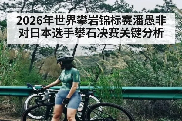 2026年世界攀岩锦标赛潘愚非对日本选手攀石决赛关键分析