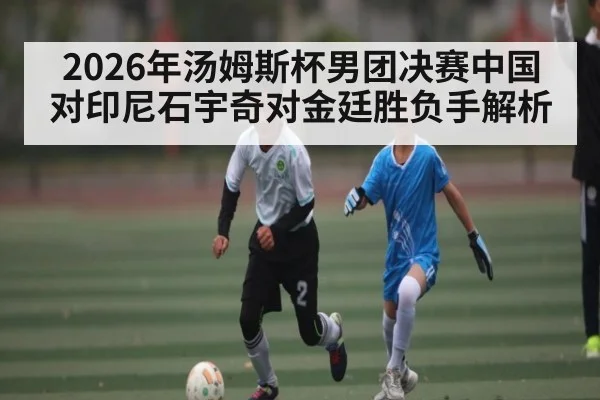 2026年汤姆斯杯男团决赛中国对印尼石宇奇对金廷胜负手解析 | douyu